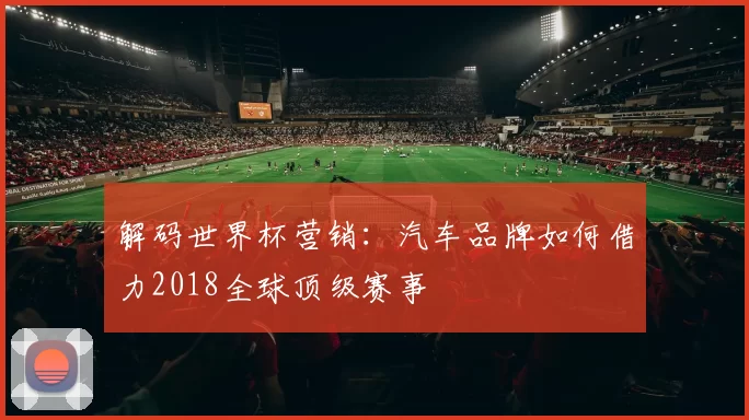 解码世界杯营销:汽车品牌如何借力2018全球顶级赛事