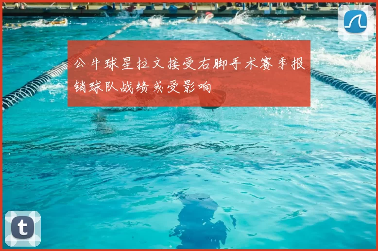 公牛球星拉文接受右脚手术赛季报销球队战绩或受影响