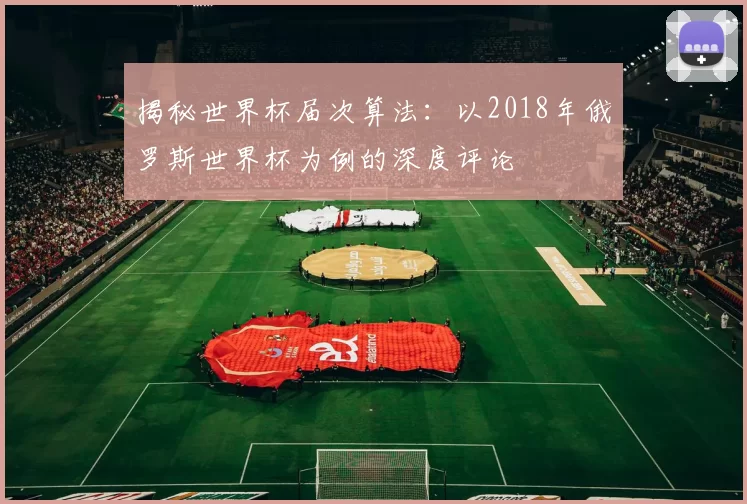 揭秘世界杯届次算法：以2018年俄罗斯世界杯为例的深度评论