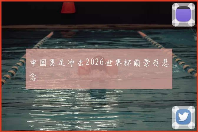 中国男足冲击2026世界杯前景存悬念
