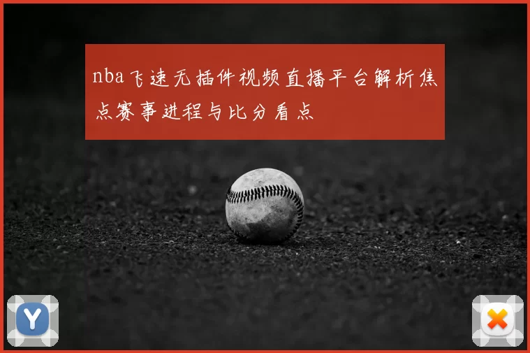 nba飞速无插件视频直播平台解析焦点赛事进程与比分看点
