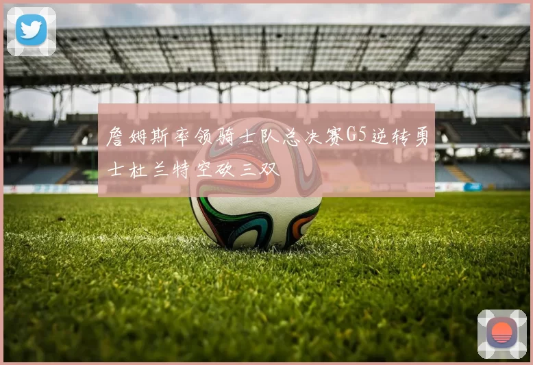 詹姆斯率领骑士队总决赛G5逆转勇士杜兰特空砍三双