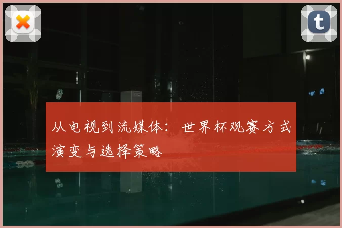 从电视到流媒体:世界杯观赛方式演变与选择策略