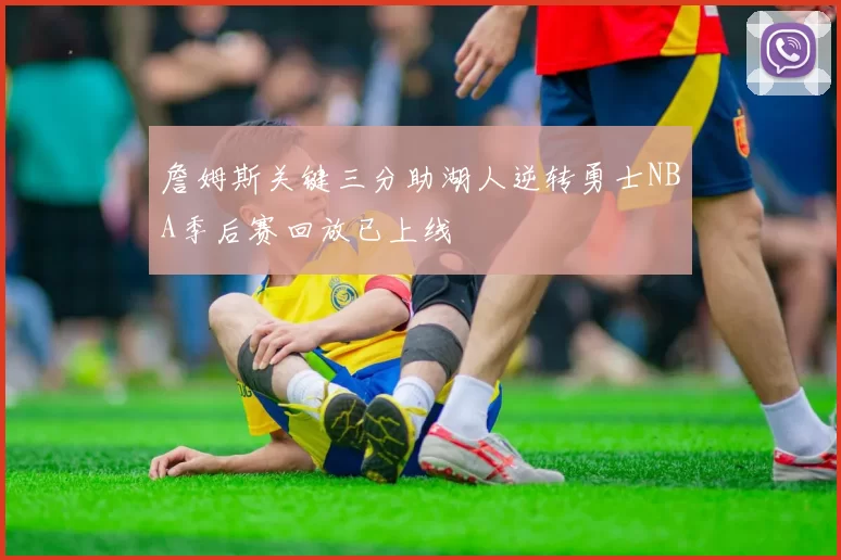詹姆斯关键三分助湖人逆转勇士NBA季后赛回放已上线