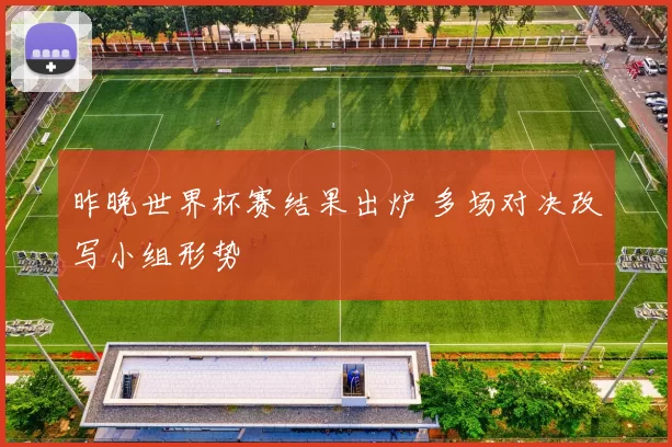 昨晚世界杯赛结果出炉 多场对决改写小组形势