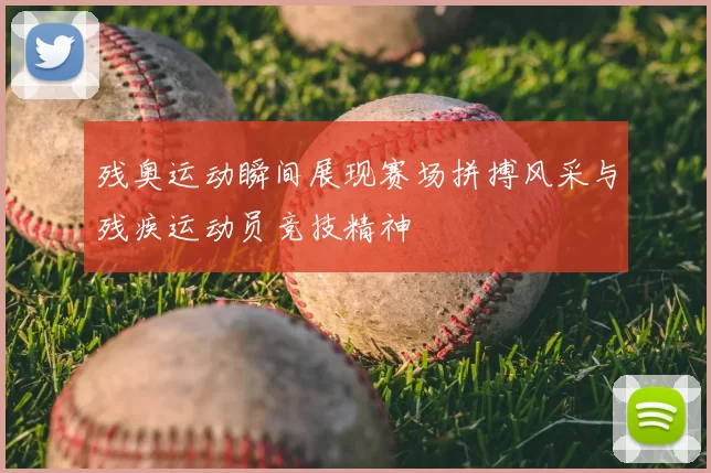 残奥运动瞬间展现赛场拼搏风采与残疾运动员竞技精神