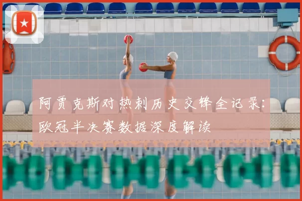 阿贾克斯对热刺历史交锋全记录:欧冠半决赛数据深度解读