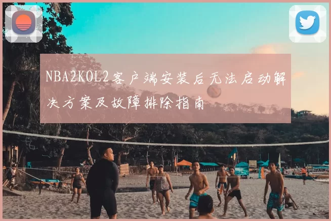 NBA2KOL2客户端安装后无法启动解决方案及故障排除指南