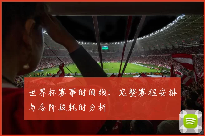 世界杯赛事时间线:完整赛程安排与各阶段耗时分析