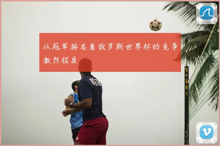 从冠军排名看俄罗斯世界杯的竞争激烈程度