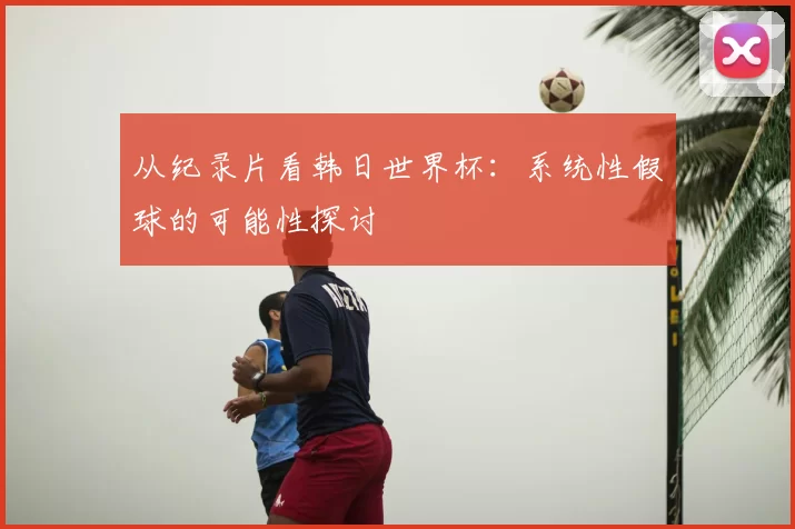 从纪录片看韩日世界杯:系统性假球的可能性探讨