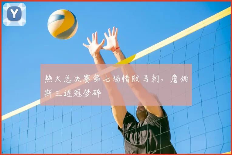 热火总决赛第七场惜败马刺,詹姆斯三连冠梦碎