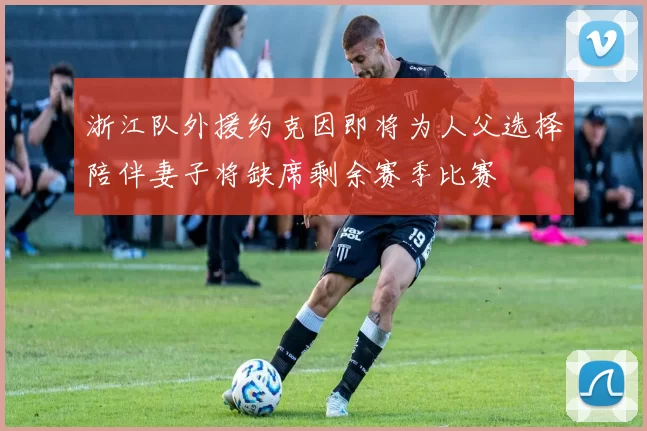 浙江队外援约克因即将为人父选择陪伴妻子将缺席剩余赛季比赛