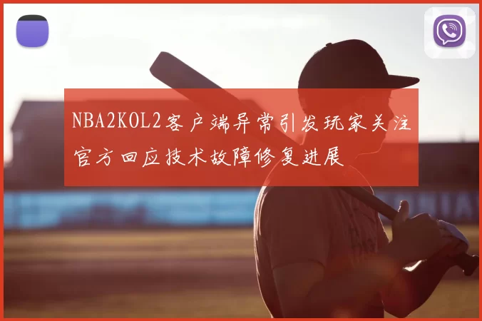NBA2KOL2客户端异常引发玩家关注官方回应技术故障修复进展