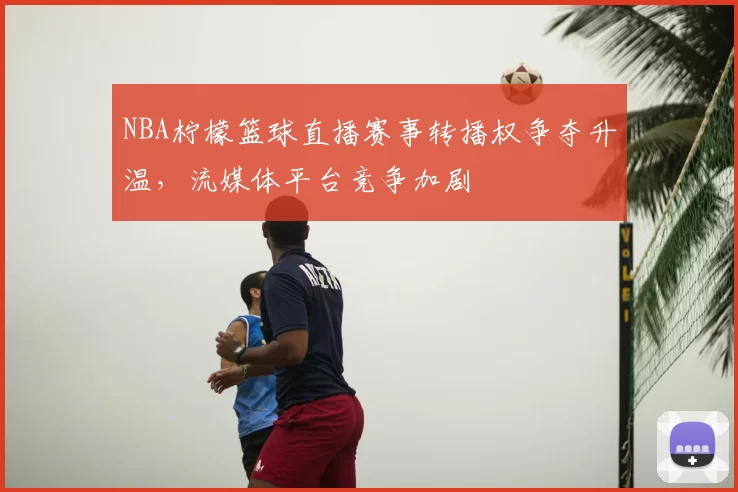 NBA柠檬篮球直播赛事转播权争夺升温，流媒体平台竞争加剧