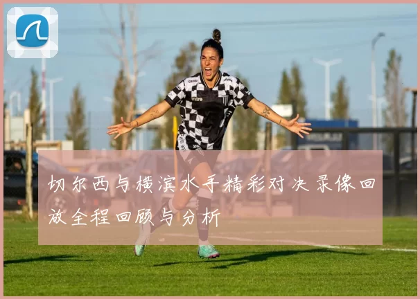 切尔西与横滨水手精彩对决录像回放全程回顾与分析
