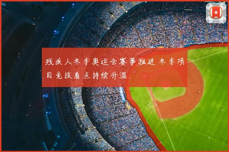 残疾人冬季奥运会赛事推进 冬季项目竞技看点持续升温