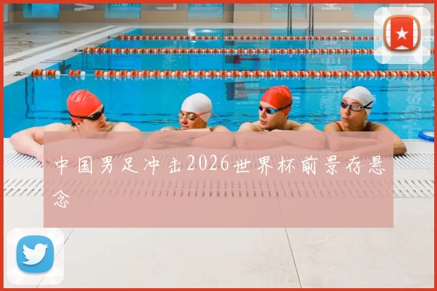 中国男足冲击2026世界杯前景存悬念