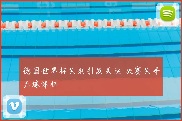 德国世界杯失利引发关注 决赛失手无缘捧杯