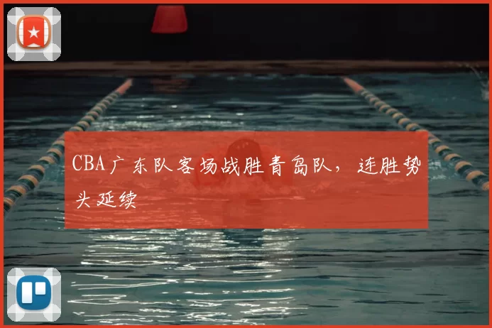 CBA广东队客场战胜青岛队，连胜势头延续