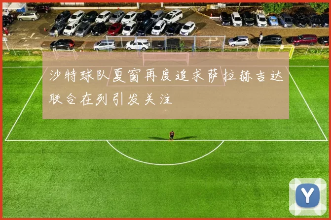 沙特球队夏窗再度追求萨拉赫吉达联合在列引发关注