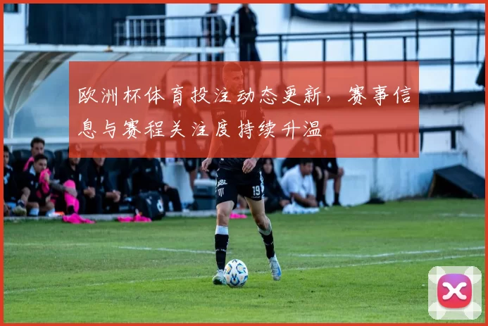 欧洲杯体育投注动态更新，赛事信息与赛程关注度持续升温