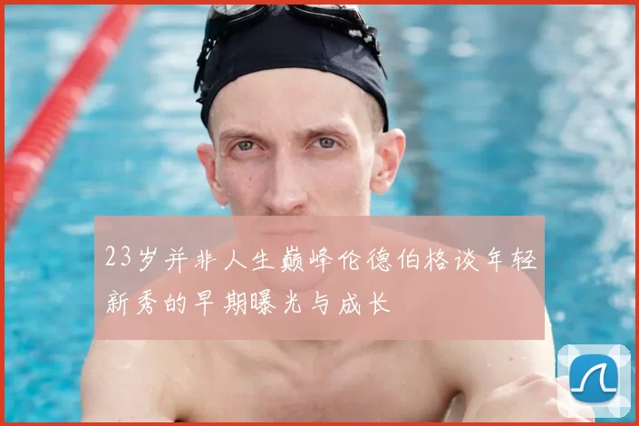 23岁并非人生巅峰伦德伯格谈年轻新秀的早期曝光与成长