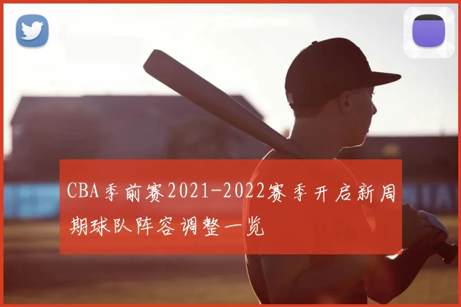 CBA季前赛2021-2022赛季开启新周期球队阵容调整一览