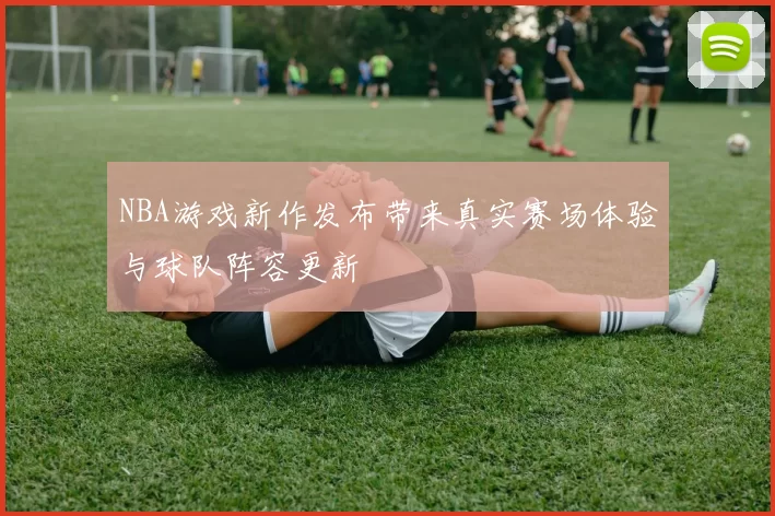 NBA游戏新作发布带来真实赛场体验与球队阵容更新