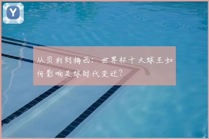 从贝利到梅西：世界杯十大球王如何影响足球时代变迁？