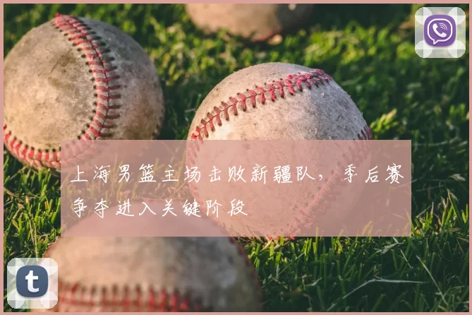 上海男篮主场击败新疆队，季后赛争夺进入关键阶段