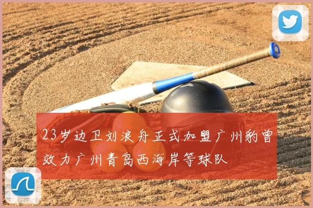 23岁边卫刘浪舟正式加盟广州豹曾效力广州青岛西海岸等球队