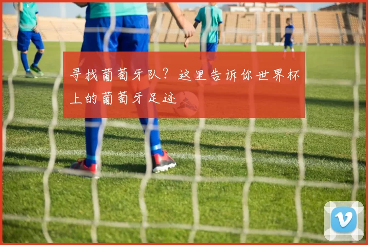 寻找葡萄牙队？这里告诉你世界杯上的葡萄牙足迹