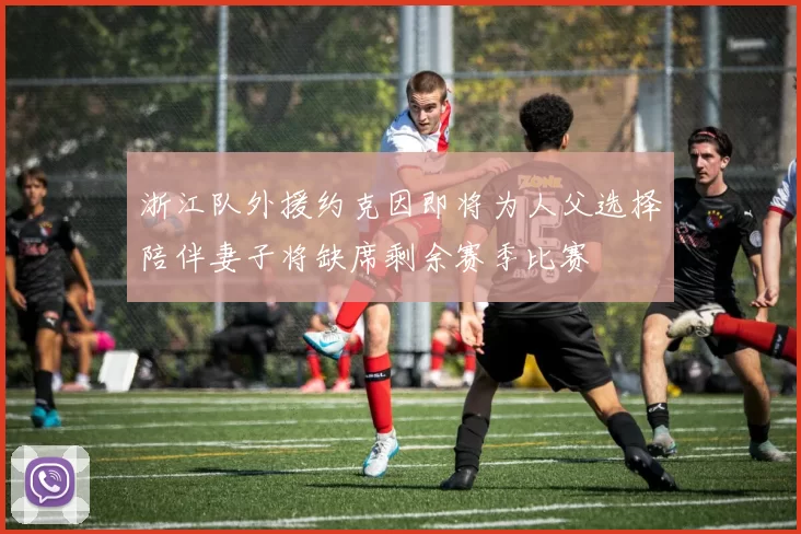 浙江队外援约克因即将为人父选择陪伴妻子将缺席剩余赛季比赛