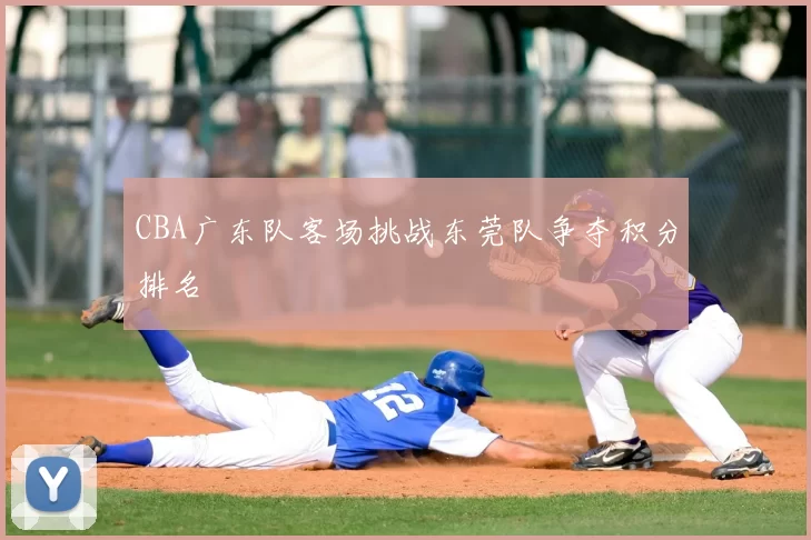 CBA广东队客场挑战东莞队争夺积分排名