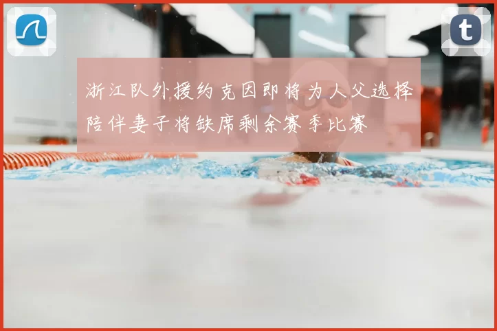 浙江队外援约克因即将为人父选择陪伴妻子将缺席剩余赛季比赛