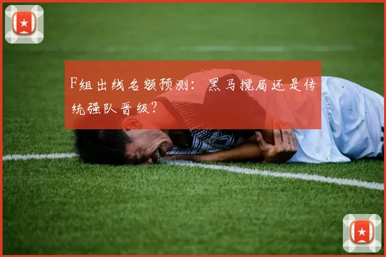 F组出线名额预测:黑马搅局还是传统强队晋级?
