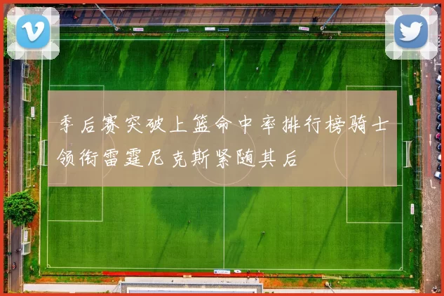 季后赛突破上篮命中率排行榜骑士领衔雷霆尼克斯紧随其后