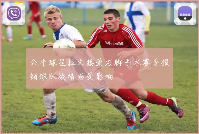 公牛球星拉文接受右脚手术赛季报销球队战绩或受影响