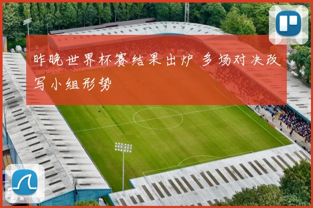 昨晚世界杯赛结果出炉 多场对决改写小组形势