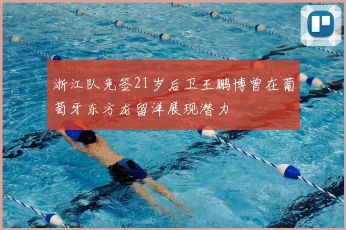浙江队免签21岁后卫王鹏博曾在葡萄牙东方龙留洋展现潜力