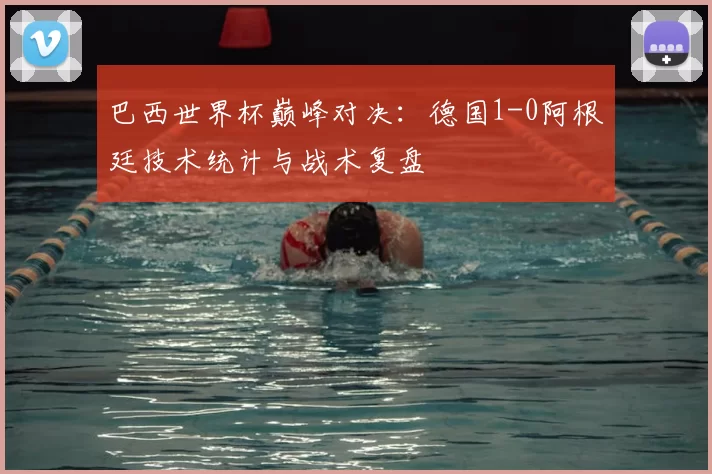 巴西世界杯巅峰对决：德国1-0阿根廷技术统计与战术复盘