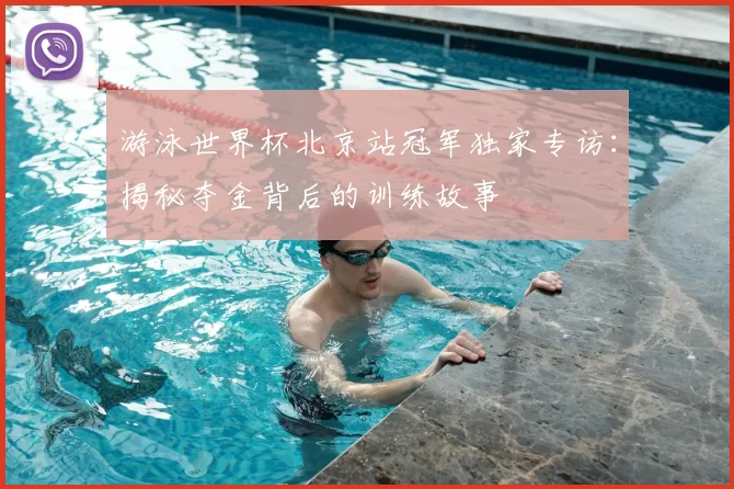 游泳世界杯北京站冠军独家专访：揭秘夺金背后的训练故事