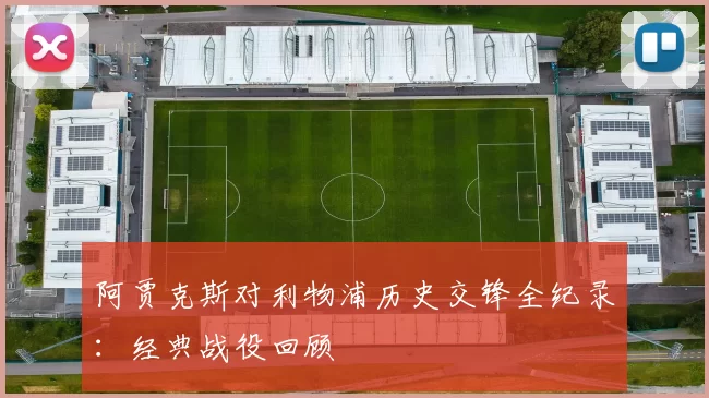 阿贾克斯对利物浦历史交锋全纪录:经典战役回顾
