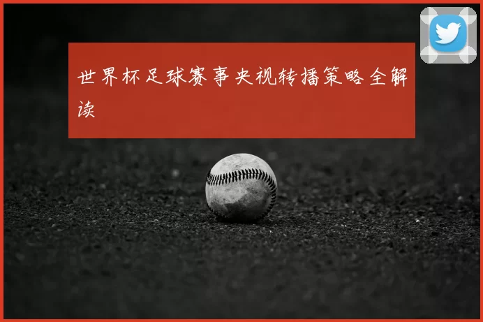 世界杯足球赛事央视转播策略全解读