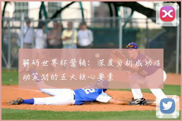 解码世界杯营销:深度分析成功活动策划的五大核心要素