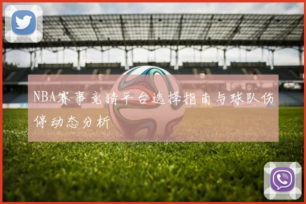 NBA赛事竞猜平台选择指南与球队伤停动态分析