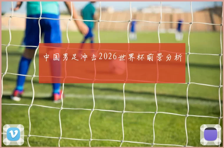 中国男足冲击2026世界杯前景分析
