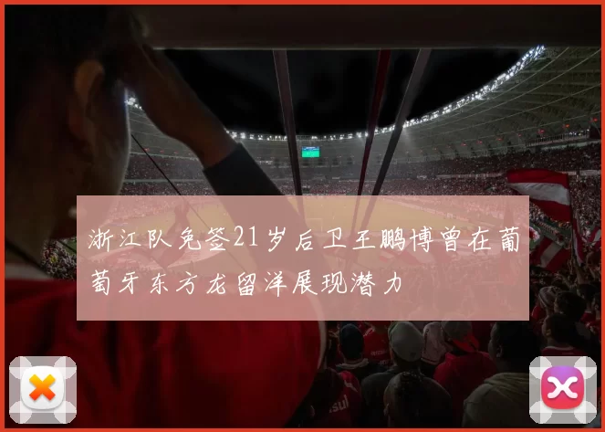 浙江队免签21岁后卫王鹏博曾在葡萄牙东方龙留洋展现潜力