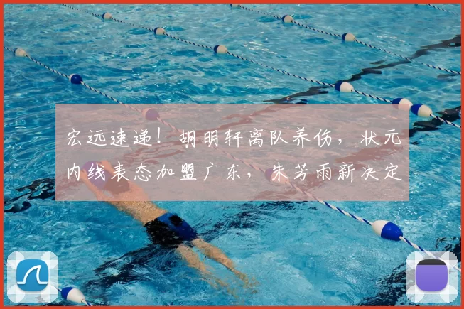 宏远速递!胡明轩离队养伤,状元内线表态加盟广东,朱芳雨新决定
